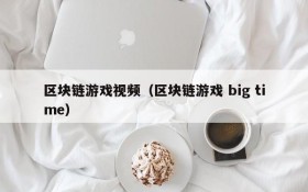 区块链游戏视频(区块链游戏 big time)