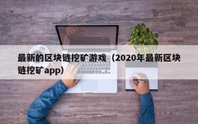 最新的区块链挖矿游戏(2020年最新区块链挖矿app)