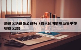 腾讯区块链是公链吗（腾讯区块链布局集中在哪些区域）