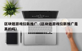 区块链游戏拉新推广（区块链游戏拉新推广是真的吗）
