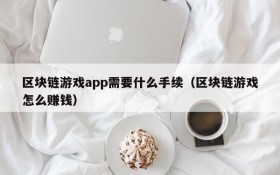 区块链游戏app需要什么手续（区块链游戏怎么赚钱）