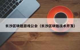 长沙区块链游戏公会(长沙区块链技术开发)