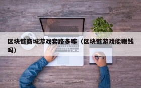 区块链商城游戏套路多嘛(区块链游戏能赚钱吗)