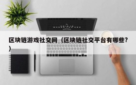 区块链游戏社交网(区块链社交平台有哪些?)