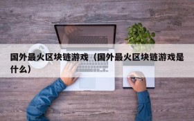 国外最火区块链游戏(国外最火区块链游戏是什么)