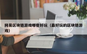 网易区块链游戏哪些好玩(最好玩的区块链游戏)