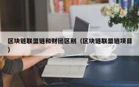 区块链联盟链和财团区别（区块链联盟链项目）