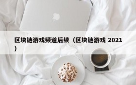 区块链游戏频道后续(区块链游戏 2021)