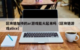 区块链加持的ar游戏能火起来吗（区块链游戏alice）