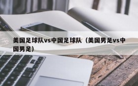 美国足球队vs中国足球队(美国男足vs中国男足)
