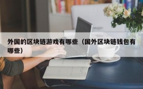 外国的区块链游戏有哪些(国外区块链钱包有哪些)