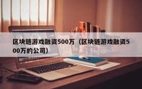 区块链游戏融资500万(区块链游戏融资500万的公司)