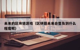 未来的区块链游戏(区块链未来会普及到什么程度呢)