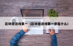 区块链游戏第一(区块链游戏第一步是什么)