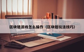 区块链游戏怎么操作(区块链玩法技巧)