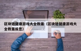 区块链健康游戏大全教案（区块链健康游戏大全教案反思）