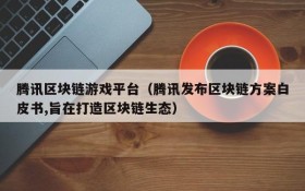 腾讯区块链游戏平台（腾讯发布区块链方案白皮书,旨在打造区块链生态）