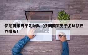 伊朗国家男子足球队(伊朗国家男子足球队世界排名)