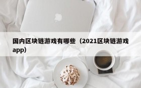 国内区块链游戏有哪些(2021区块链游戏app)