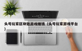 头号玩家区块链游戏赚钱（头号玩家游戏平台）