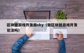 区块链游戏开发商sky（做区块链游戏开发犯法吗）