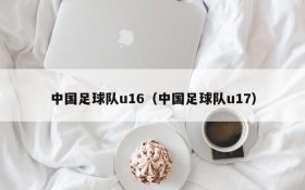 中国足球队u16(中国足球队u17)
