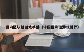 国内区块链游戏手游(中国区块链游戏排行)