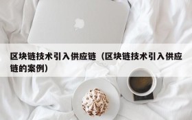 区块链技术引入供应链(区块链技术引入供应链的案例)