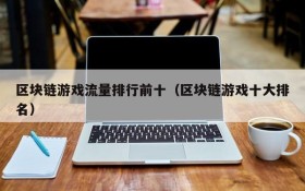 区块链游戏流量排行前十（区块链游戏十大排名）