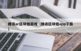 腾讯ar区块链游戏(腾讯区块链app下载)