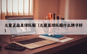 儿童正品足球队服(儿童足球队服什么牌子好)