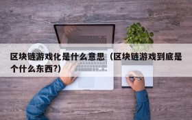 区块链游戏化是什么意思(区块链游戏到底是个什么东西?)