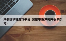 成都区块链游戏平台(成都做区块链平台的公司)