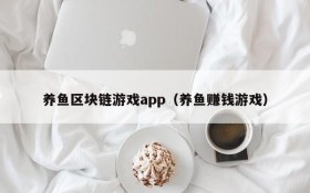 养鱼区块链游戏app(养鱼赚钱游戏)