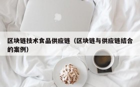 区块链技术食品供应链（区块链与供应链结合的案例）