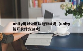 unity可以做区块链游戏吗(unity能开发什么游戏)