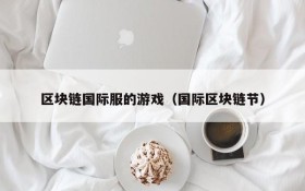 区块链国际服的游戏(国际区块链节)