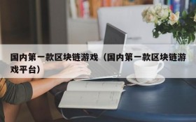 国内第一款区块链游戏（国内第一款区块链游戏平台）