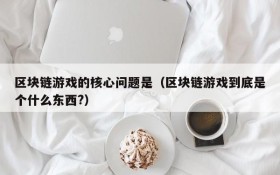 区块链游戏的核心问题是(区块链游戏到底是个什么东西?)