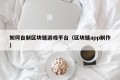 如何自制区块链游戏平台（区块链app制作）