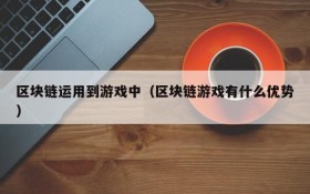 区块链运用到游戏中（区块链游戏有什么优势）