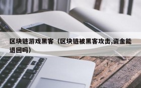 区块链游戏黑客(区块链被黑客攻击,资金能退回吗)