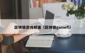 区块链游戏频道（区块链gamefi）