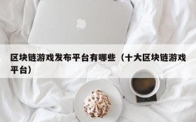 区块链游戏发布平台有哪些（十大区块链游戏平台）