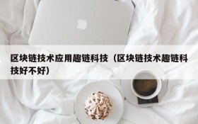 区块链技术应用趣链科技(区块链技术趣链科技好不好)