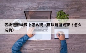 区块链游戏萝卜怎么玩（区块链游戏萝卜怎么玩的）