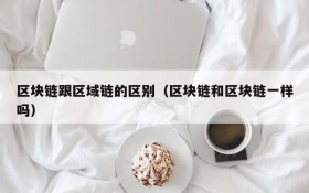 区块链跟区域链的区别（区块链和区块链一样吗）