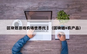 区块链游戏农场世界代帀（区块链+农产品）