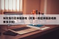 如何发行区块链游戏（开发一款区块链游戏需要多少钱）