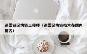 迅雷链区块链工程师(迅雷区块链技术在国内排名)